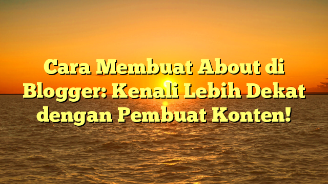 Cara Membuat About di Blogger: Kenali Lebih Dekat dengan Pembuat Konten!