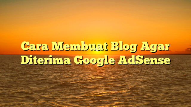 Cara Membuat Blog Agar Diterima Google AdSense