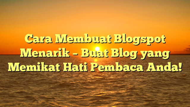 Cara Membuat Blogspot Menarik – Buat Blog yang Memikat Hati Pembaca Anda!