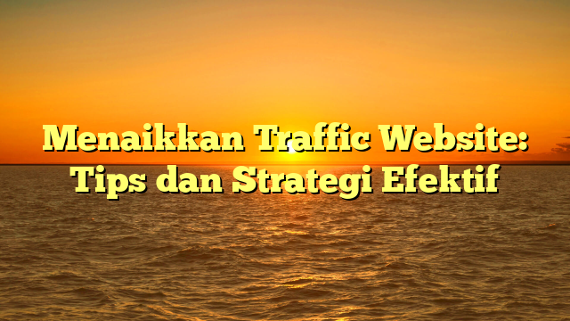 Menaikkan Traffic Website: Tips dan Strategi Efektif