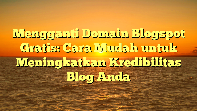 Mengganti Domain Blogspot Gratis: Cara Mudah untuk Meningkatkan Kredibilitas Blog Anda