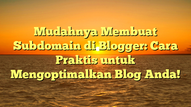 Mudahnya Membuat Subdomain di Blogger: Cara Praktis untuk Mengoptimalkan Blog Anda!