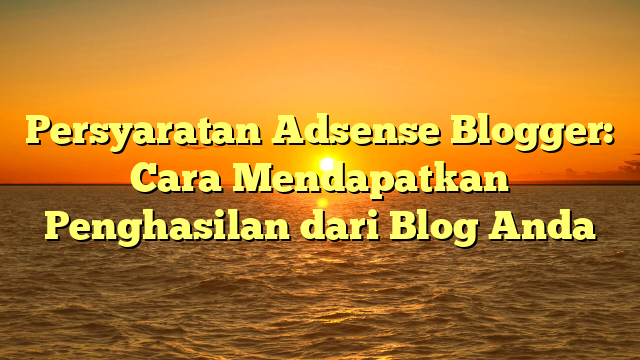 Persyaratan Adsense Blogger: Cara Mendapatkan Penghasilan dari Blog Anda