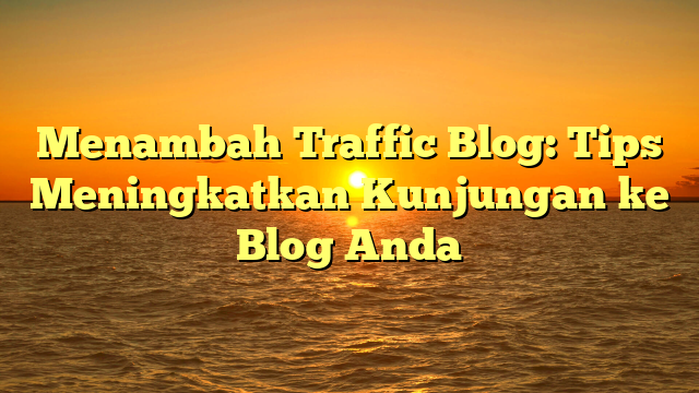 Menambah Traffic Blog: Tips Meningkatkan Kunjungan ke Blog Anda